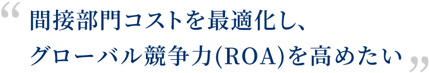 間接部門コストを最適化し、グローバル競争力(ROA)を高めたい