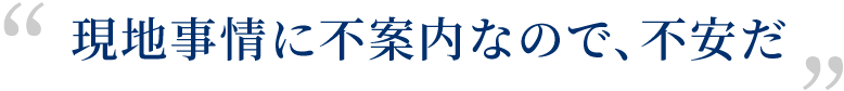 現地事情に不案内なので、不安だ