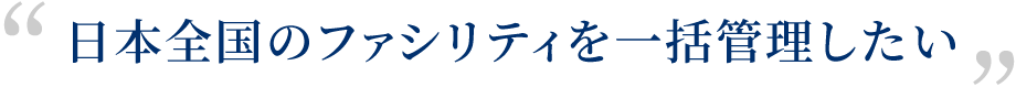 日本全国のファシリティを一括管理したい