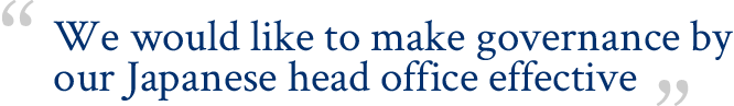 We would like to make governance by our Japanese head office effective